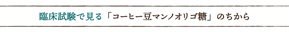 臨床試験で見る「コーヒー豆マンノオリゴ糖」のちから