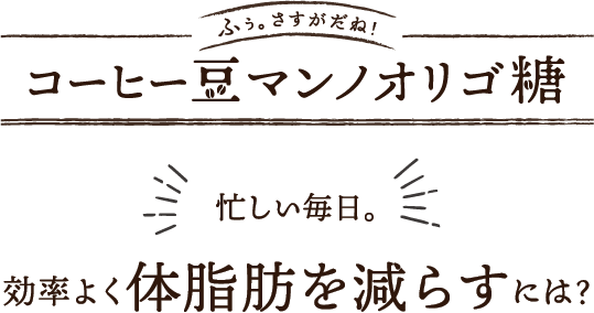 「コーヒー豆マンノオリゴ糖」忙しい毎日。効率よく体脂肪を減らすには？