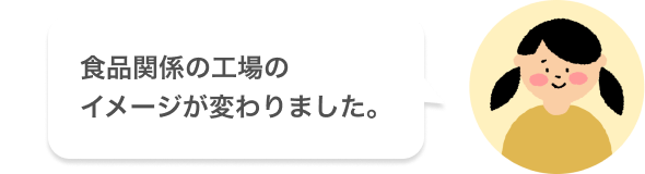 食品関係の工場のイメージが変わりました。