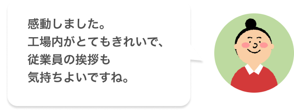 感動しました。工場内がとてもきれいで、従業員の挨拶も気持ちよいですね。