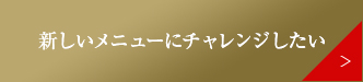 新しいメニューにチャレンジしたい