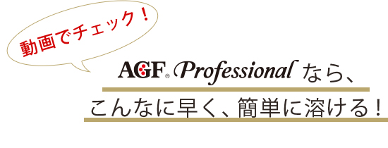 動画でチェック！ AGF製造なら、こんなに早く、簡単に溶ける！