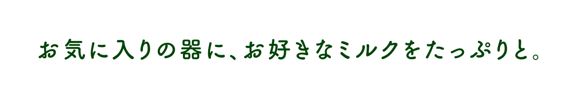 お気に入りの器に、お好きなミルクをたっぷりと