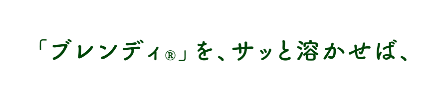 「ブレンディ®」を、サッと溶かせば、