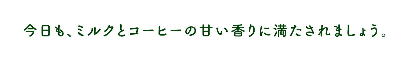 今日も、ミルクとコーヒーの甘い香りに満たされましょう。