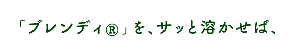 「ブレンディ®」を、サッと溶かせば、