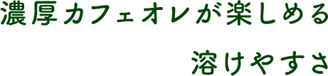 濃厚カフェオレが楽しめる溶けやすさ