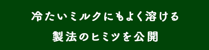 冷たいミルクにもよく溶ける製法のヒミツを公開