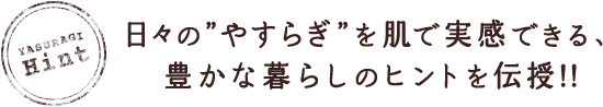 日々の”やすらぎ”を肌で実感できる、豊かな暮らしのヒントを伝授!!