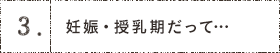 3.妊娠・授乳期だって…