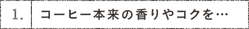 1.コーヒー本来の香りやコクを…