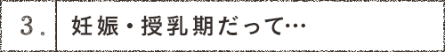 3.妊娠・授乳期だって…