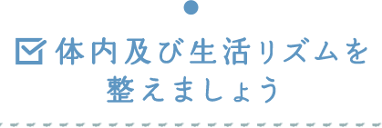 体内及び生活リズムを整えましょう