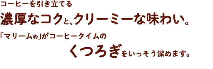 コーヒーを引き立てる濃厚なコクと、クリーミーな味わい。「マリーム®」がコーヒータイムのくつろぎをいっそう深めます。