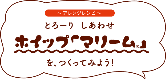 アレンジレシピ　とろーり しあわせ ホイップ「マリーム<sub>®</sub>」を、つくってみよう！