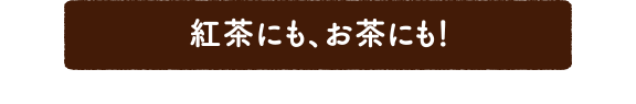 紅茶にも、お茶にも！