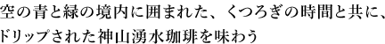 空の青と緑の境内に囲まれた、くつろぎの時間と共に、ドリップされた神山湧水珈琲を味わう